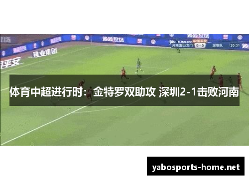 体育中超进行时：金特罗双助攻 深圳2-1击败河南